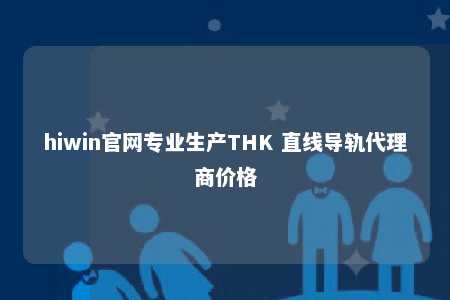 hiwin官网专业生产THK 直线导轨代理商价格