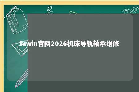 hiwin官网2026机床导轨轴承维修