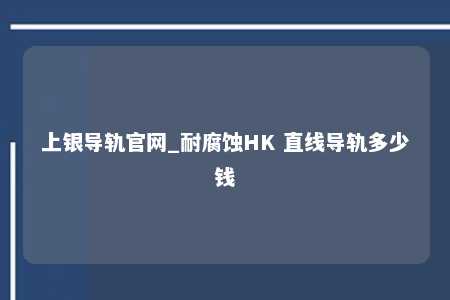 上银导轨官网_耐腐蚀HK 直线导轨多少钱