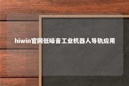 hiwin官网低噪音工业机器人导轨应用