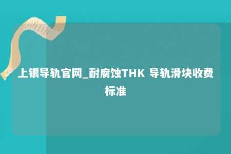 上银导轨官网_耐腐蚀THK 导轨滑块收费标准