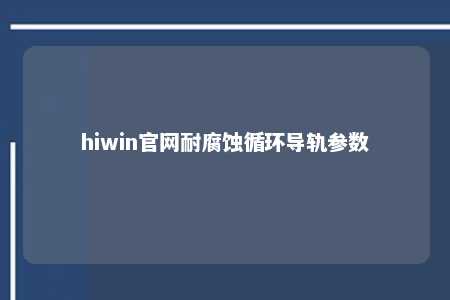 hiwin官网耐腐蚀循环导轨参数