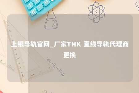 上银导轨官网_厂家THK 直线导轨代理商更换