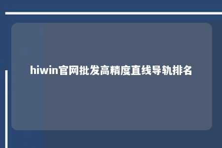 hiwin官网批发高精度直线导轨排名