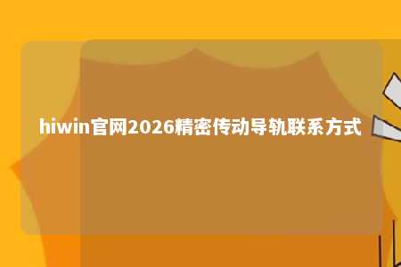 hiwin官网2026精密传动导轨联系方式