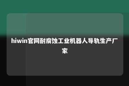 hiwin官网耐腐蚀工业机器人导轨生产厂家