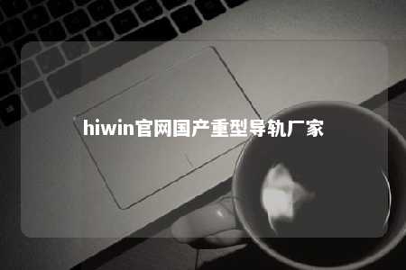 hiwin官网国产重型导轨厂家