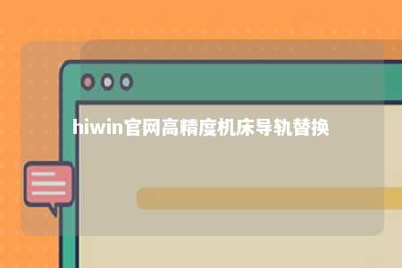 hiwin官网高精度机床导轨替换