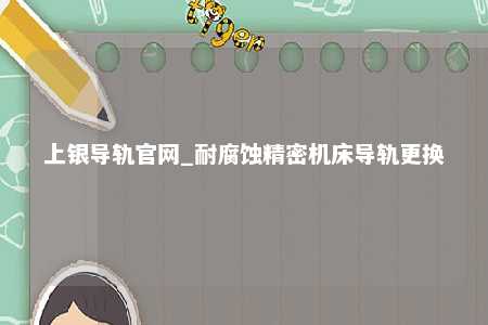 上银导轨官网_耐腐蚀精密机床导轨更换