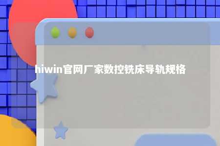 hiwin官网厂家数控铣床导轨规格