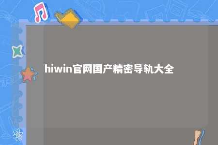 hiwin官网国产精密导轨大全