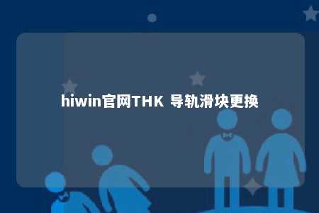hiwin官网THK 导轨滑块更换