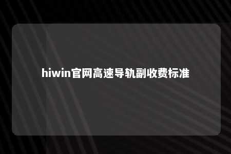 hiwin官网高速导轨副收费标准
