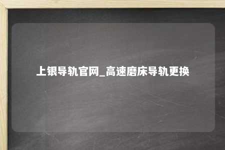 上银导轨官网_高速磨床导轨更换