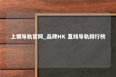 上银导轨官网_品牌HK 直线导轨排行榜