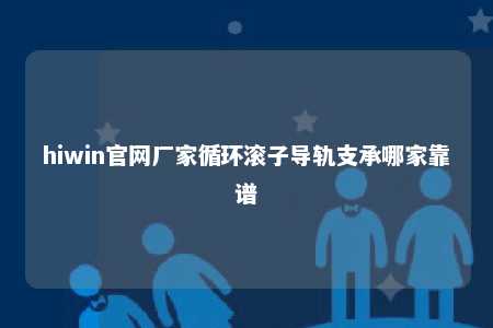 hiwin官网厂家循环滚子导轨支承哪家靠谱