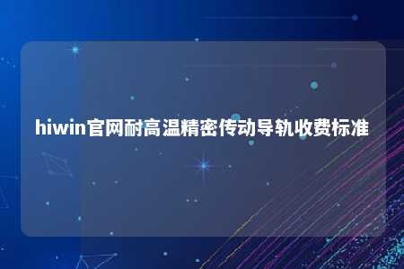 hiwin官网耐高温精密传动导轨收费标准