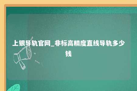 上银导轨官网_非标高精度直线导轨多少钱