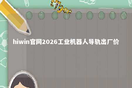 hiwin官网2026工业机器人导轨出厂价