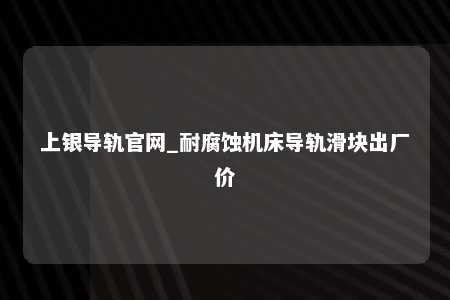 上银导轨官网_耐腐蚀机床导轨滑块出厂价