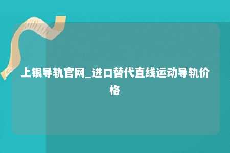 上银导轨官网_进口替代直线运动导轨价格
