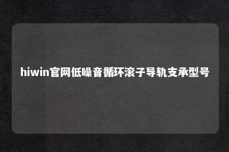 hiwin官网低噪音循环滚子导轨支承型号