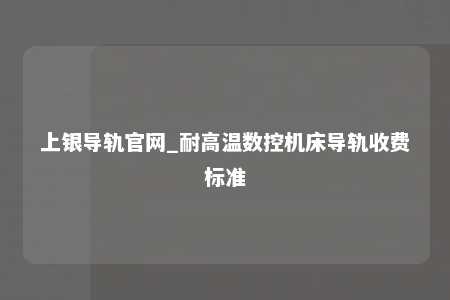 上银导轨官网_耐高温数控机床导轨收费标准