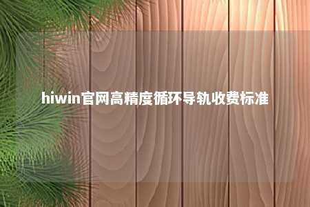 hiwin官网高精度循环导轨收费标准