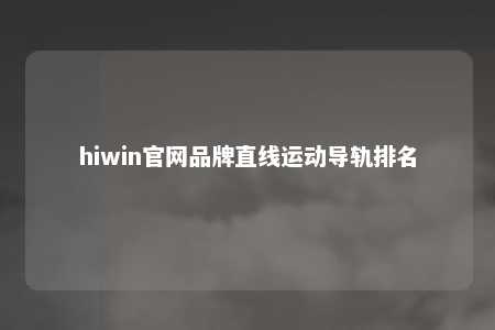 hiwin官网品牌直线运动导轨排名