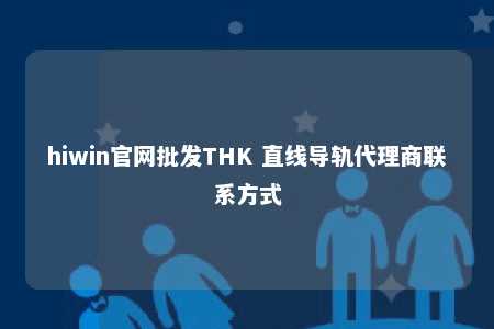 hiwin官网批发THK 直线导轨代理商联系方式