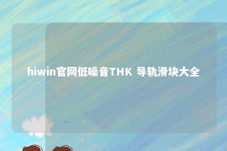 hiwin官网低噪音THK 导轨滑块大全