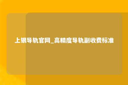 上银导轨官网_高精度导轨副收费标准