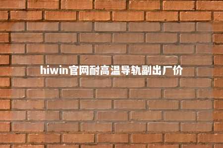 hiwin官网耐高温导轨副出厂价