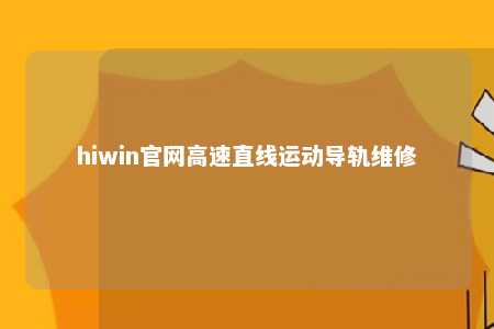 hiwin官网高速直线运动导轨维修