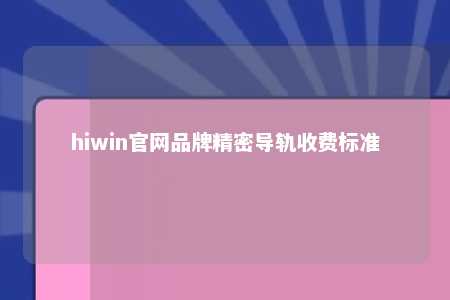 hiwin官网品牌精密导轨收费标准