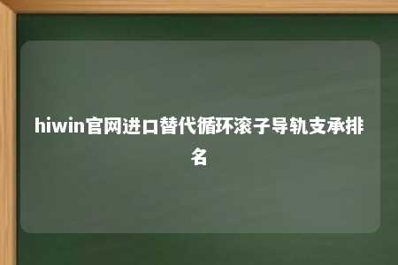 hiwin官网进口替代循环滚子导轨支承排名