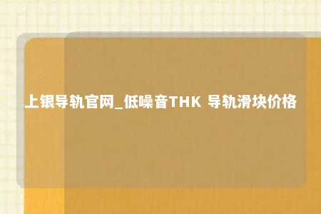 上银导轨官网_低噪音THK 导轨滑块价格