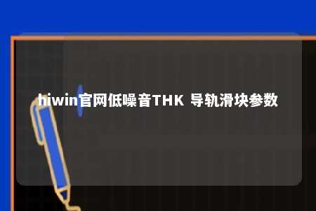 hiwin官网低噪音THK 导轨滑块参数