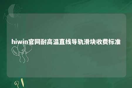 hiwin官网耐高温直线导轨滑块收费标准