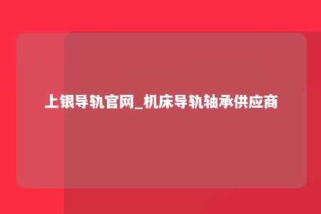 上银导轨官网_机床导轨轴承供应商