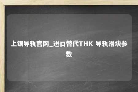 上银导轨官网_进口替代THK 导轨滑块参数