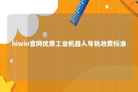 hiwin官网优质工业机器人导轨收费标准
