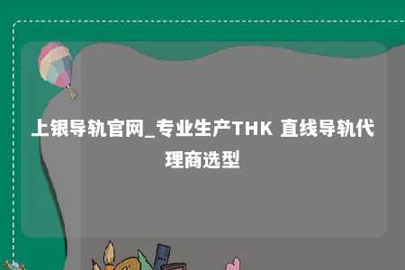上银导轨官网_专业生产THK 直线导轨代理商选型