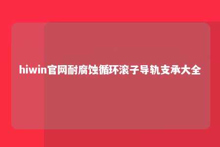 hiwin官网耐腐蚀循环滚子导轨支承大全
