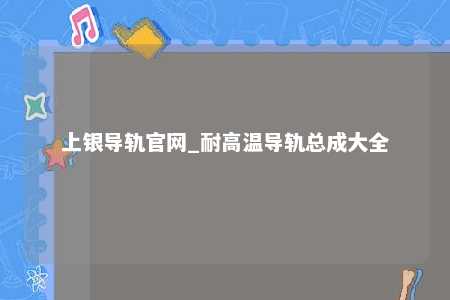 上银导轨官网_耐高温导轨总成大全