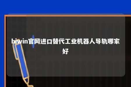 hiwin官网进口替代工业机器人导轨哪家好