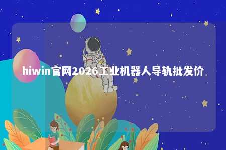 hiwin官网2026工业机器人导轨批发价