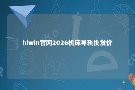 hiwin官网2026机床导轨批发价