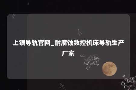 上银导轨官网_耐腐蚀数控机床导轨生产厂家
