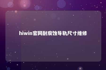 hiwin官网耐腐蚀导轨尺寸维修